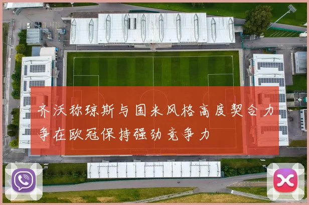 齐沃称琼斯与国米风格高度契合力争在欧冠保持强劲竞争力