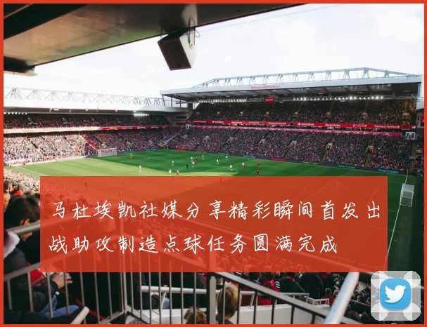 马杜埃凯社媒分享精彩瞬间首发出战助攻制造点球任务圆满完成