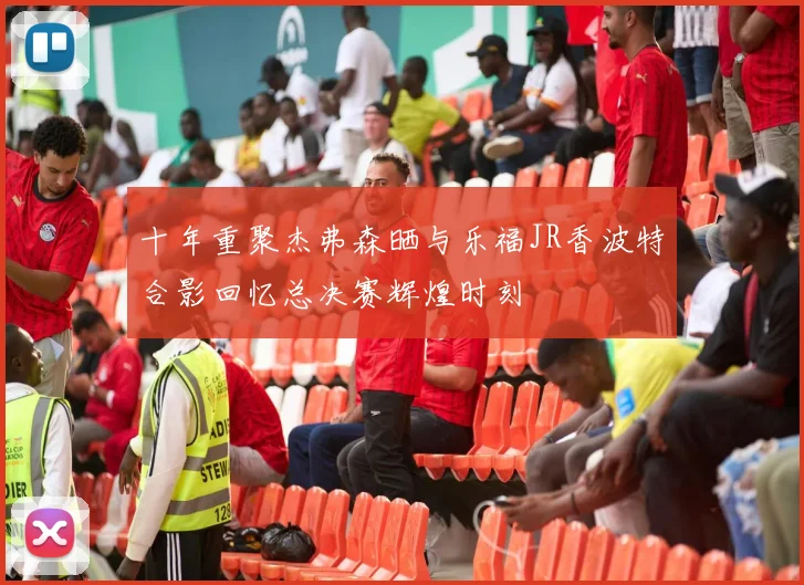 十年重聚杰弗森晒与乐福JR香波特合影回忆总决赛辉煌时刻