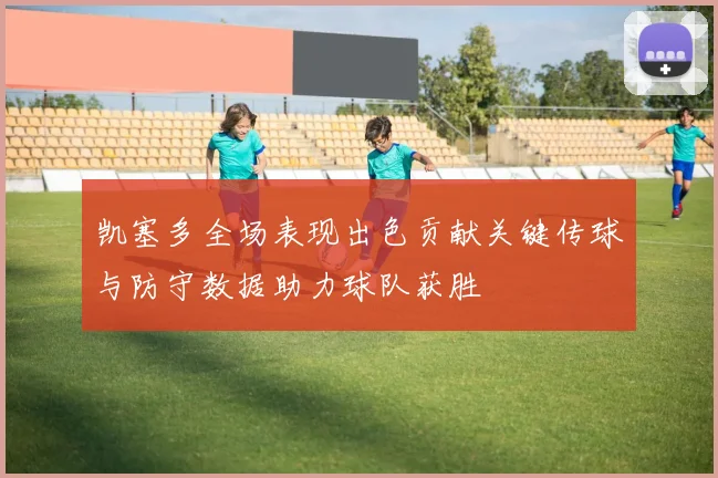 凯塞多全场表现出色贡献关键传球与防守数据助力球队获胜