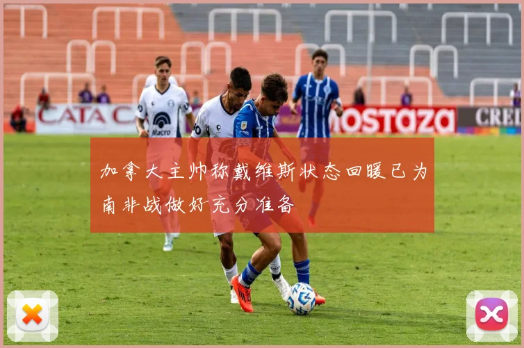 加拿大主帅称戴维斯状态回暖已为南非战做好充分准备