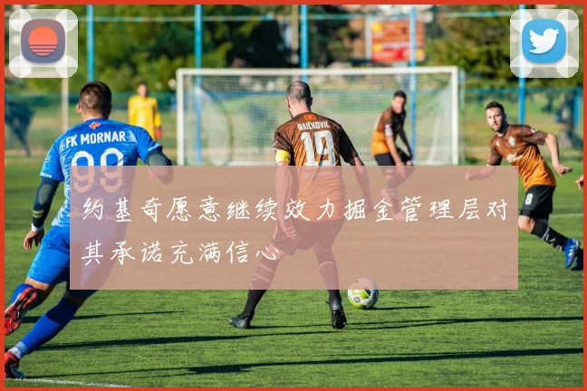 约基奇愿意继续效力掘金管理层对其承诺充满信心