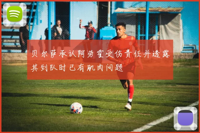 贝尔萨承认阿劳霍受伤责任并透露其到队时已有肌肉问题