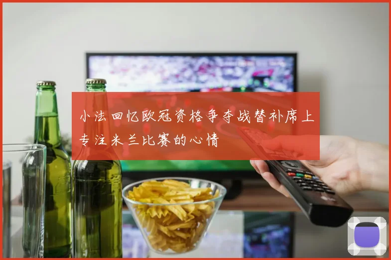 小法回忆欧冠资格争夺战替补席上专注米兰比赛的心情