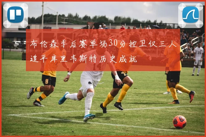 布伦森季后赛单场30分控卫仅三人追平库里韦斯特历史成就