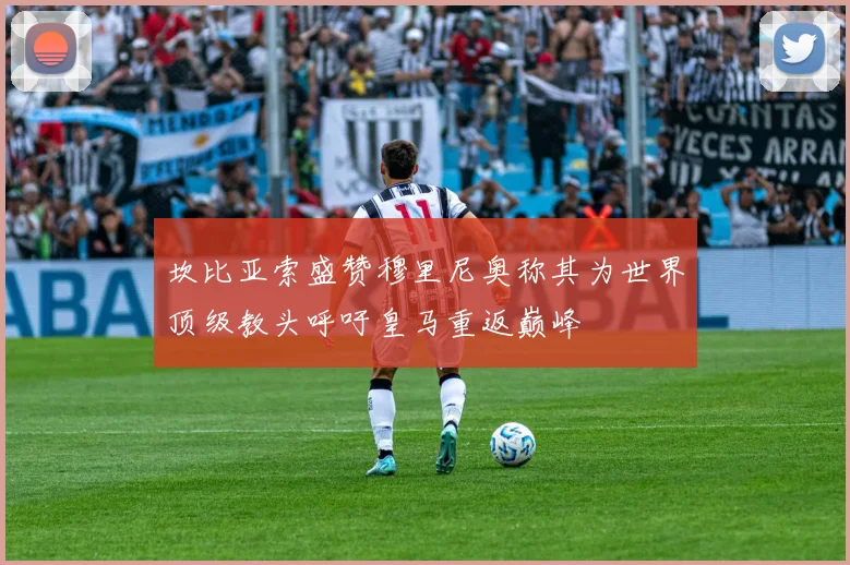 坎比亚索盛赞穆里尼奥称其为世界顶级教头呼吁皇马重返巅峰