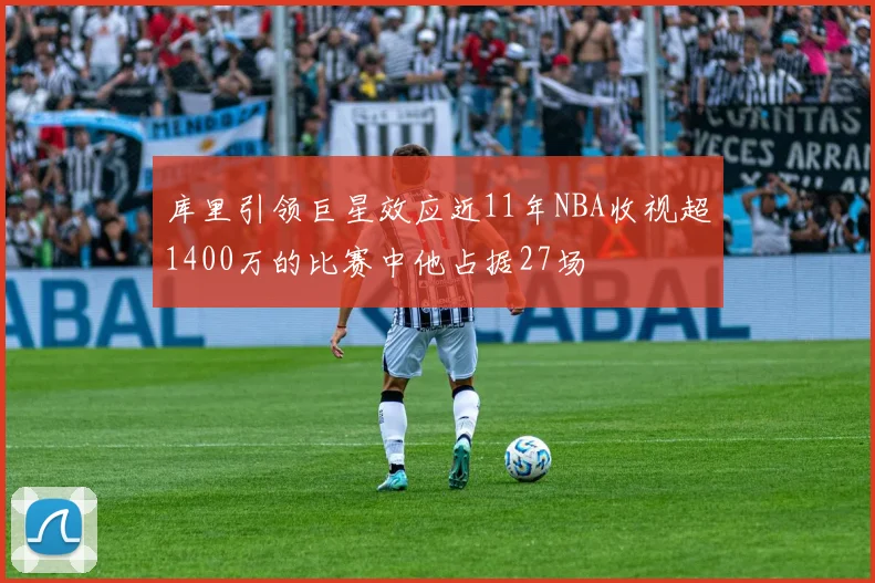 库里引领巨星效应近11年NBA收视超1400万的比赛中他占据27场