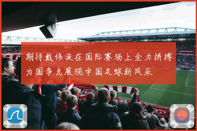 期待戴伟浚在国际赛场上全力拼搏为国争光展现中国足球新风采