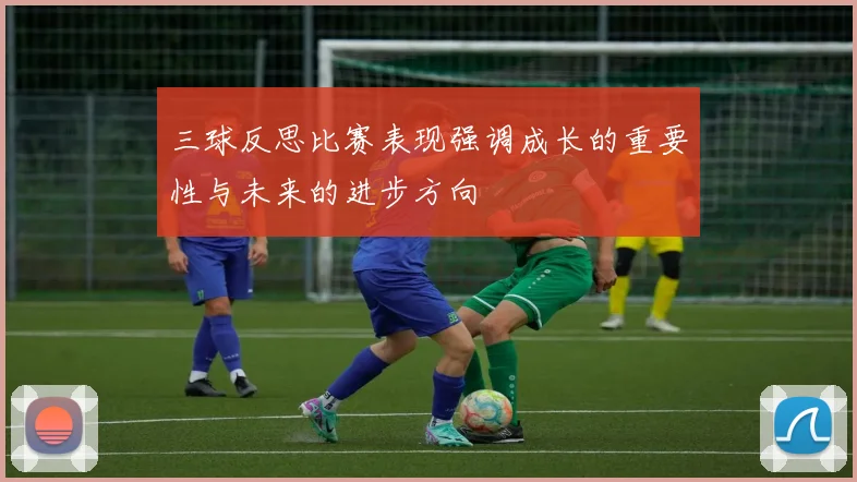 三球反思比赛表现强调成长的重要性与未来的进步方向