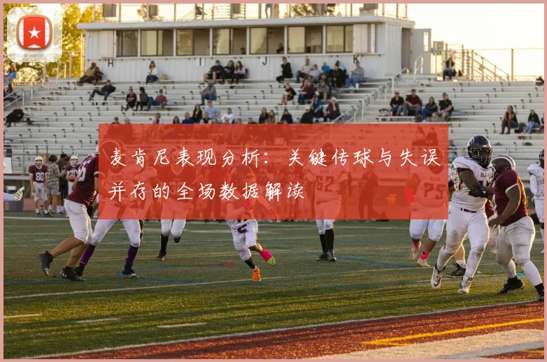 麦肯尼表现分析：关键传球与失误并存的全场数据解读