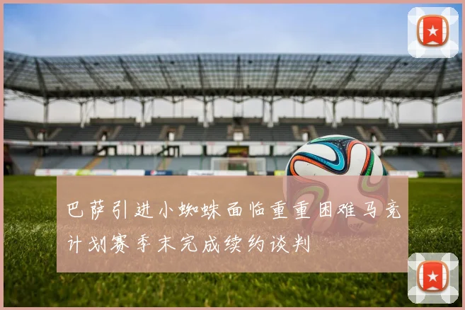 巴萨引进小蜘蛛面临重重困难马竞计划赛季末完成续约谈判