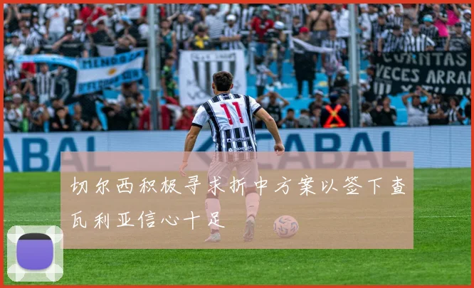 切尔西积极寻求折中方案以签下查瓦利亚信心十足