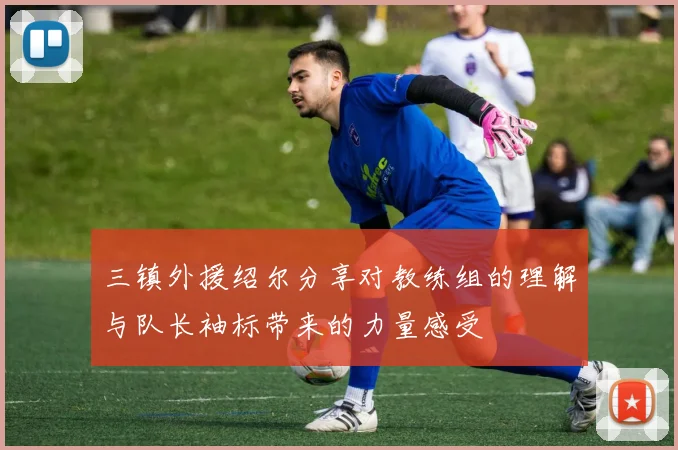 三镇外援绍尔分享对教练组的理解与队长袖标带来的力量感受