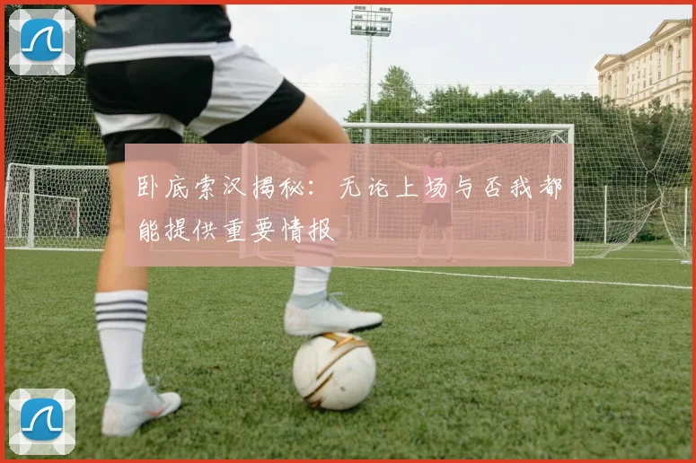 卧底索汉揭秘：无论上场与否我都能提供重要情报