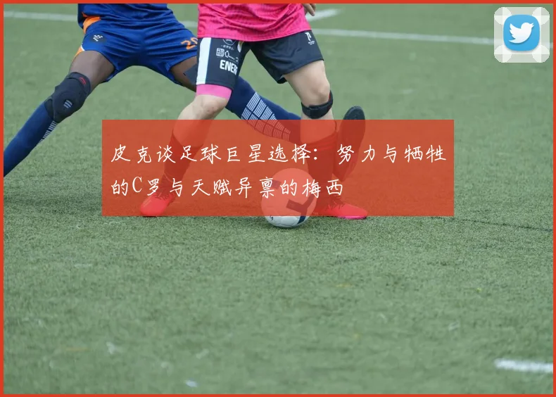 皮克谈足球巨星选择：努力与牺牲的C罗与天赋异禀的梅西