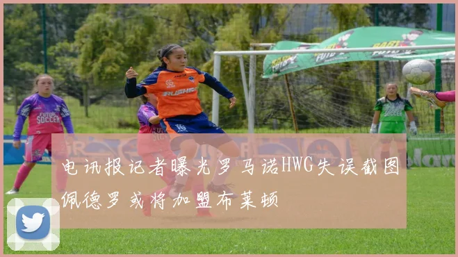 电讯报记者曝光罗马诺HWG失误截图佩德罗或将加盟布莱顿