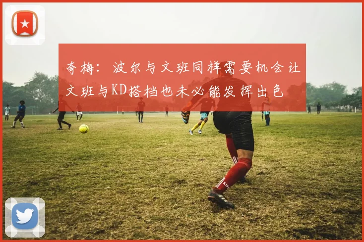 夸梅：波尔与文班同样需要机会让文班与KD搭档也未必能发挥出色