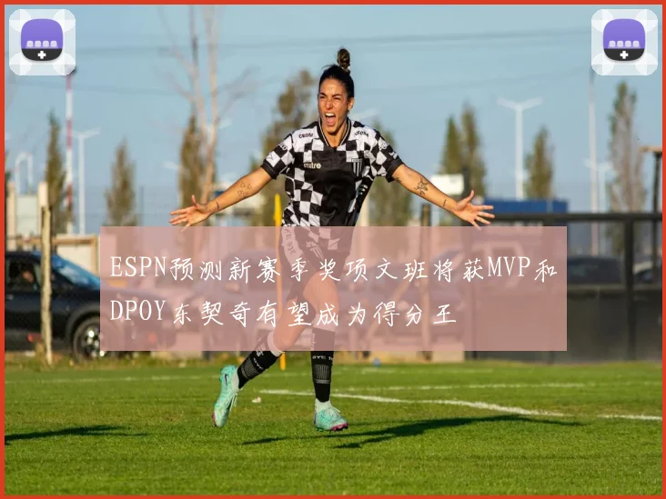 ESPN预测新赛季奖项文班将获MVP和DPOY东契奇有望成为得分王