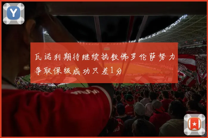 瓦诺利期待继续执教佛罗伦萨努力争取保级成功只差1分