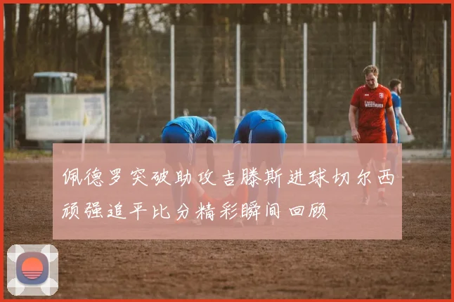 佩德罗突破助攻吉滕斯进球切尔西顽强追平比分精彩瞬间回顾