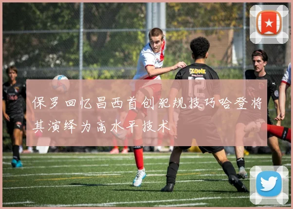 保罗回忆昌西首创犯规技巧哈登将其演绎为高水平技术