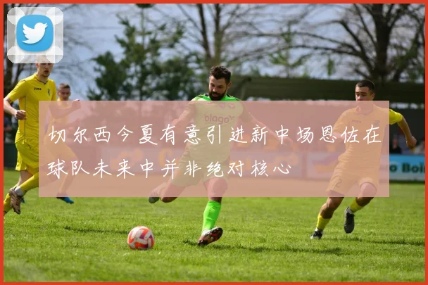 切尔西今夏有意引进新中场恩佐在球队未来中并非绝对核心