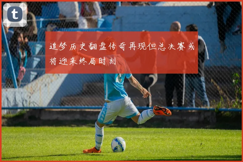 追梦历史翻盘传奇再现但总决赛或将迎来终局时刻