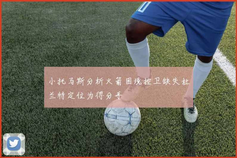 小托马斯分析火箭困境控卫缺失杜兰特定位为得分手