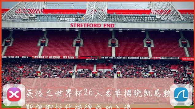 英格兰世界杯26人名单揭晓凯恩赖斯领衔拉什福德成功入选