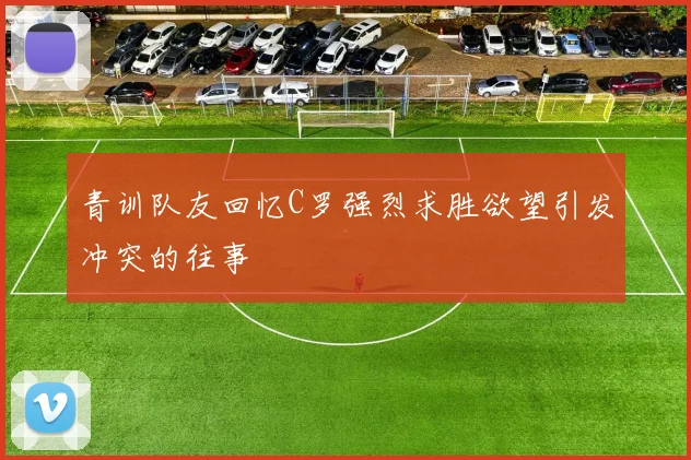 青训队友回忆C罗强烈求胜欲望引发冲突的往事