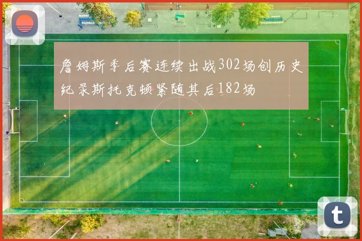 詹姆斯季后赛连续出战302场创历史纪录斯托克顿紧随其后182场