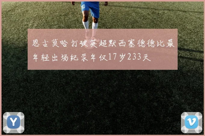恩古莫哈打破英超默西塞德德比最年轻出场纪录年仅17岁233天