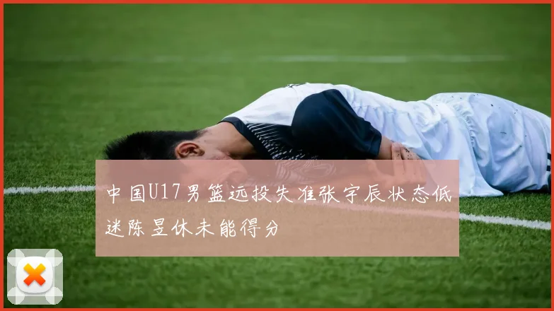 中国U17男篮远投失准张宇辰状态低迷陈昱休未能得分