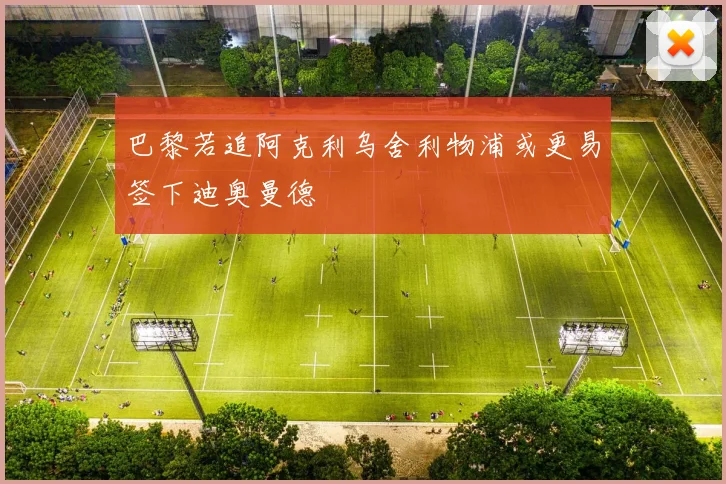 巴黎若追阿克利乌舍利物浦或更易签下迪奥曼德