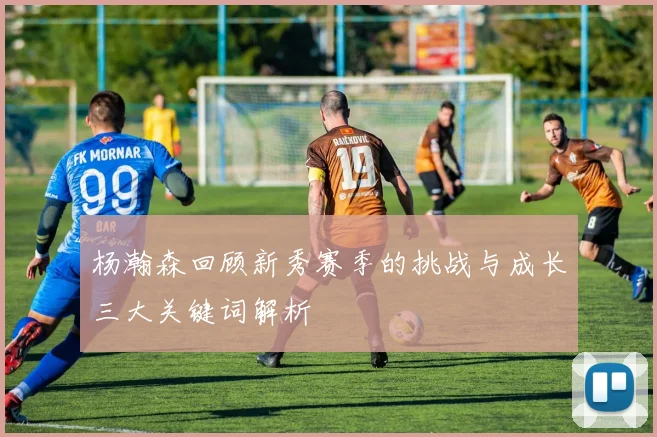 杨瀚森回顾新秀赛季的挑战与成长三大关键词解析