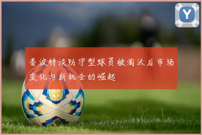 香波特谈防守型球员被淘汰后市场变化与新机会的崛起