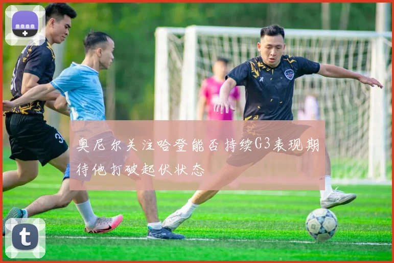 奥尼尔关注哈登能否持续G3表现期待他打破起伏状态