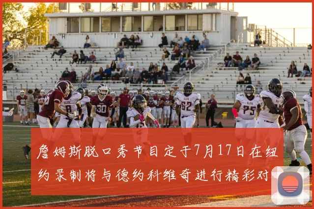 詹姆斯脱口秀节目定于7月17日在纽约录制将与德约科维奇进行精彩对话