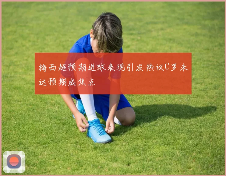 梅西超预期进球表现引发热议C罗未达预期成焦点