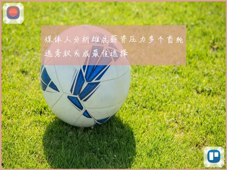 媒体人分析雄鹿薪资压力多个首轮选秀权或成最佳选择